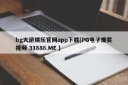 bg大游娱乐官网app下载{PG电子爆奖视频 31888.ME }