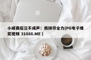 小威赛后泣不成声：我拼尽全力{PG电子爆奖视频 31888.ME }