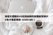 谢菲尔德联队VS托特纳姆热刺赛前预测{PG电子爆奖视频 31888.ME }