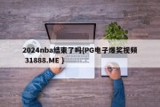 2024nba结束了吗{PG电子爆奖视频 31888.ME }