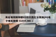 英超曼彻斯特联VS切尔西比分预测{PG电子爆奖视频 31888.ME }