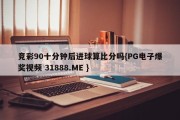 竞彩90十分钟后进球算比分吗{PG电子爆奖视频 31888.ME }