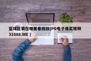 篮球比赛在哪里看回放{PG电子爆奖视频 31888.ME }