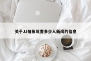 关于JJ捕鱼坑害多少人新闻的信息