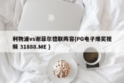 利物浦vs谢菲尔德联阵容{PG电子爆奖视频 31888.ME }