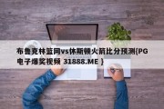 布鲁克林篮网vs休斯顿火箭比分预测{PG电子爆奖视频 31888.ME }