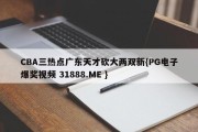 CBA三热点广东天才砍大两双新{PG电子爆奖视频 31888.ME }