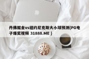 丹佛掘金vs纽约尼克斯大小球预测{PG电子爆奖视频 31888.ME }