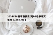 2024CBA夏季联赛出炉{PG电子爆奖视频 31888.ME }