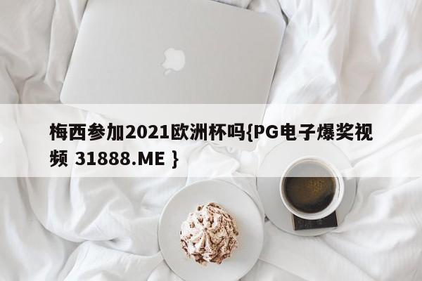 梅西参加2021欧洲杯吗{PG电子爆奖视频 31888.ME }