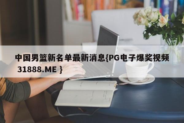 中国男篮新名单最新消息{PG电子爆奖视频 31888.ME }
